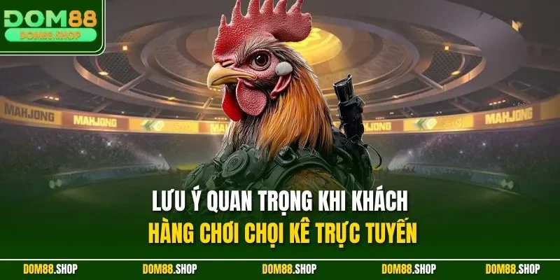 Lưu ý quan trọng khi khách hàng chơi chọi kê trực tuyến